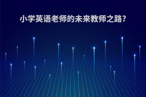 小学英语老师的未来教师之路?