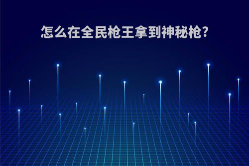 怎么在全民枪王拿到神秘枪?