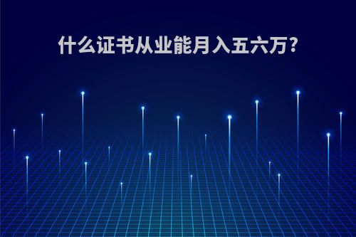 什么证书从业能月入五六万?