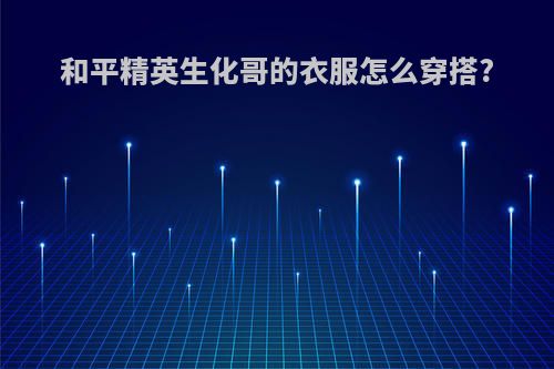 和平精英生化哥的衣服怎么穿搭?