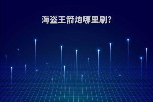 海盗王箭炮哪里刷?