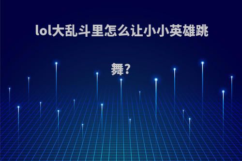 lol大乱斗里怎么让小小英雄跳舞?