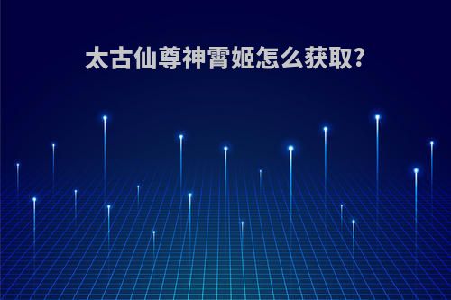 太古仙尊神霄姬怎么获取?