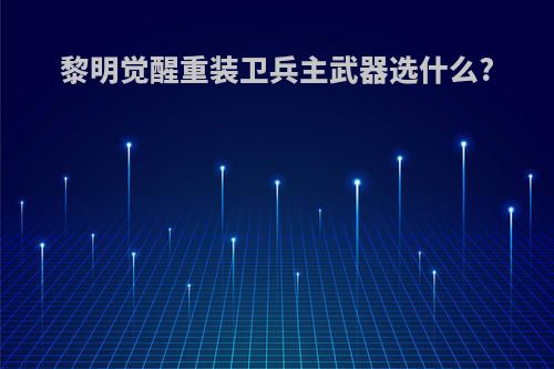 黎明觉醒重装卫兵主武器选什么?