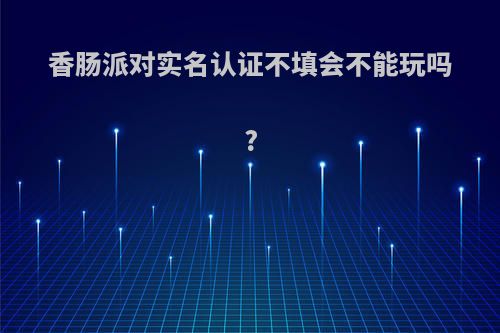 香肠派对实名认证不填会不能玩吗?