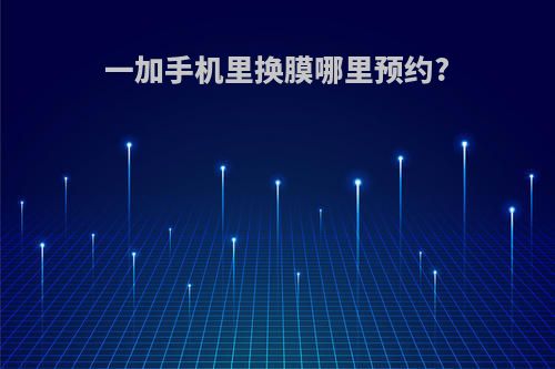 一加手机里换膜哪里预约?