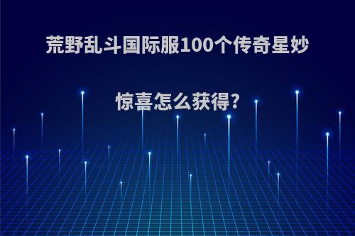 荒野乱斗国际服100个传奇星妙惊喜怎么获得?