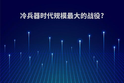 冷兵器时代规模最大的战役?