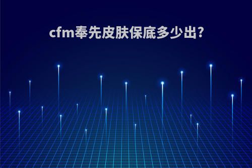 cfm奉先皮肤保底多少出?