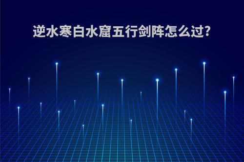逆水寒白水窟五行剑阵怎么过?