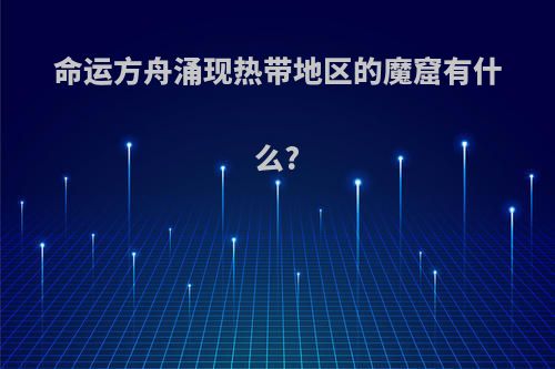 命运方舟涌现热带地区的魔窟有什么?