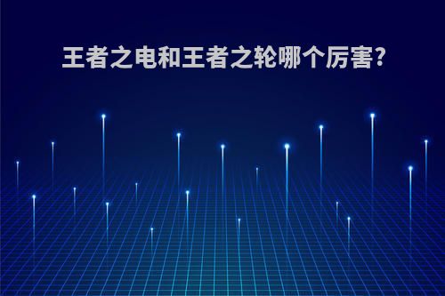王者之电和王者之轮哪个厉害?