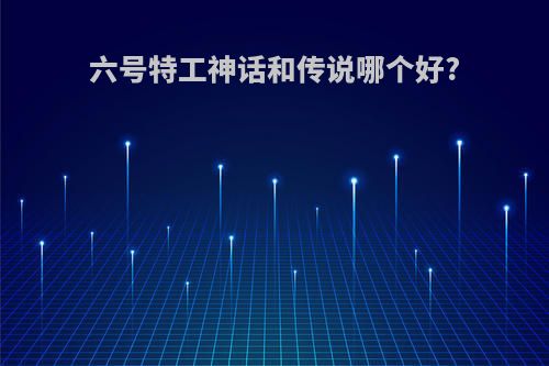 六号特工神话和传说哪个好?