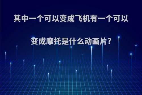 其中一个可以变成飞机有一个可以变成摩托是什么动画片?