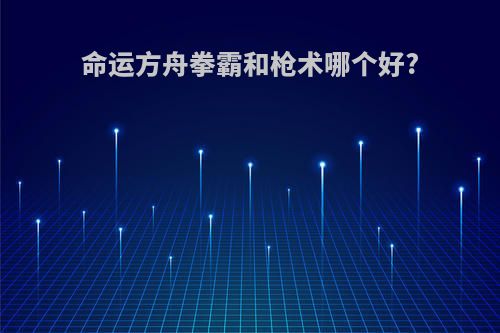命运方舟拳霸和枪术哪个好?