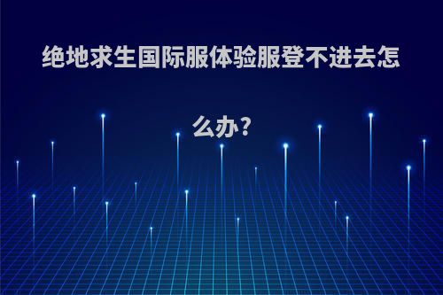 绝地求生国际服体验服登不进去怎么办?