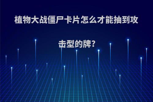 植物大战僵尸卡片怎么才能抽到攻击型的牌?