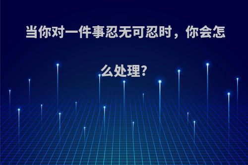 当你对一件事忍无可忍时，你会怎么处理?