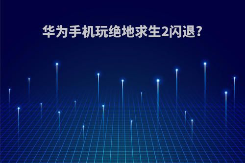 华为手机玩绝地求生2闪退?