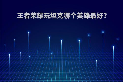 王者荣耀玩坦克哪个英雄最好?