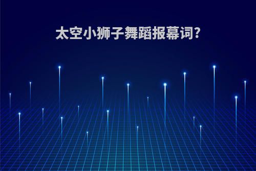 太空小狮子舞蹈报幕词?