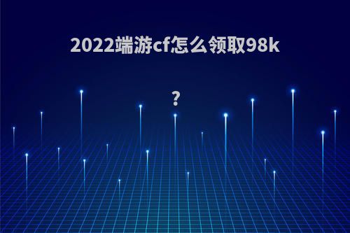 2022端游cf怎么领取98k?