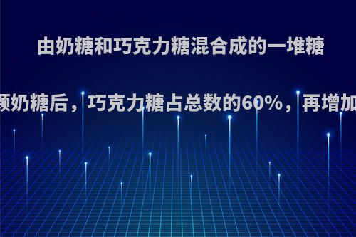 由奶糖和巧克力糖混合成的一堆糖中，如果增加10颗奶糖后，巧克力糖占总数的60%，再增加30颗巧克力糖后?