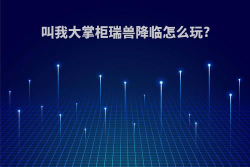 叫我大掌柜瑞兽降临怎么玩?