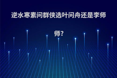 逆水寒素问群侠选叶问舟还是李师师?