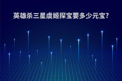 英雄杀三星虞姬探宝要多少元宝?