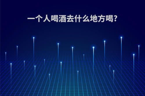 一个人喝酒去什么地方喝?