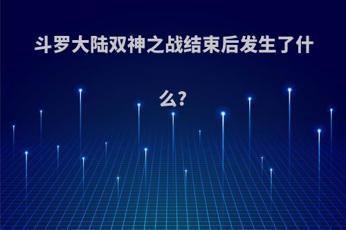 斗罗大陆双神之战结束后发生了什么?