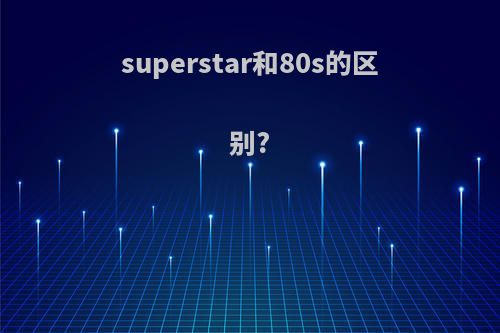 superstar和80s的区别?