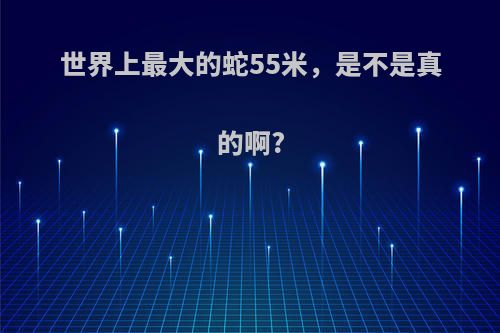 世界上最大的蛇55米，是不是真的啊?