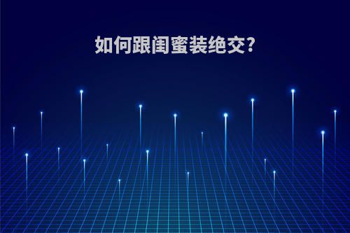 如何跟闺蜜装绝交?