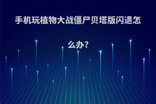 手机玩植物大战僵尸贝塔版闪退怎么办?