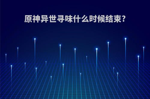 原神异世寻味什么时候结束?