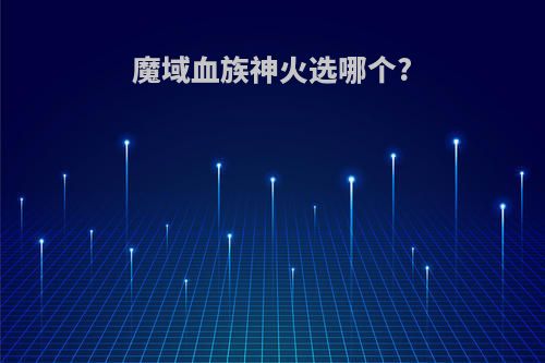 魔域血族神火选哪个?