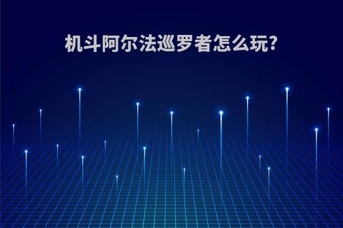 机斗阿尔法巡罗者怎么玩?