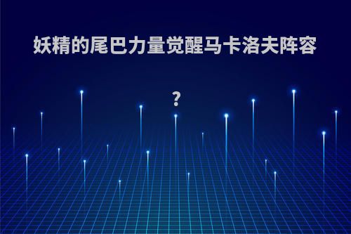 妖精的尾巴力量觉醒马卡洛夫阵容?