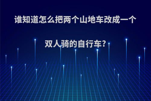 谁知道怎么把两个山地车改成一个双人骑的自行车?