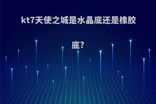 kt7天使之城是水晶底还是橡胶底?
