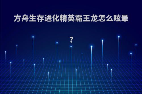 方舟生存进化精英霸王龙怎么眩晕?