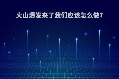 火山爆发来了我们应该怎么做?