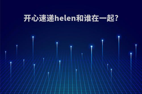 开心速递helen和谁在一起?
