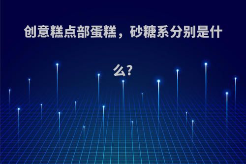 创意糕点部蛋糕，砂糖系分别是什么?