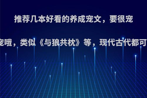 推荐几本好看的养成宠文，要很宠很宠哦，类似《与狼共枕》等，现代古代都可以?
