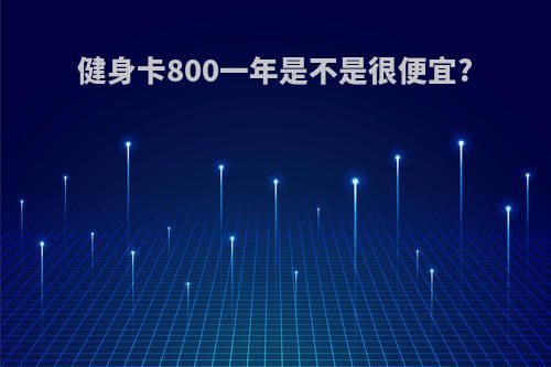 健身卡800一年是不是很便宜?