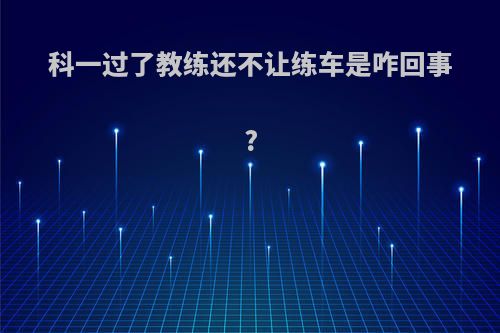 科一过了教练还不让练车是咋回事?