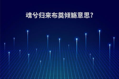 魂兮归来布奠倾觞意思?